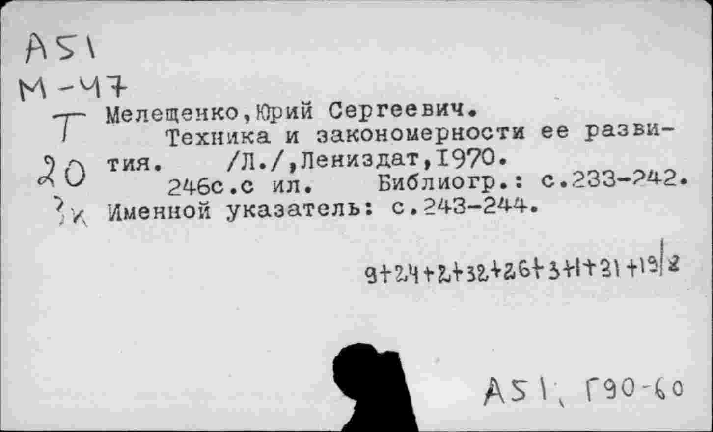 ﻿'-г— Мелещеико,Юрий Сергеевич.
' Техника и закономерности ее разви-
) тия. /Л./,Лениздат,1970.
'246с.с ил. Библиогр.: с.233-242.
Именной указатель: с.243-244.
9ич+м-зглабН+1+31+'5|*
А$ I; Гэочо